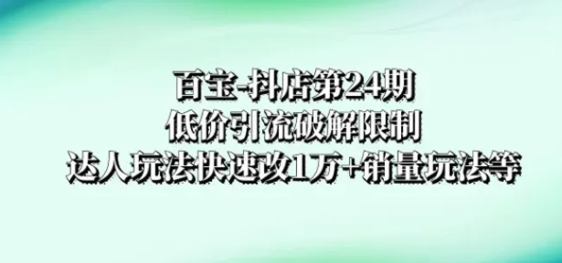 百宝-抖店第24期：低价引流破解限制，达人玩法快速改1万+销量玩法等-云际资源网