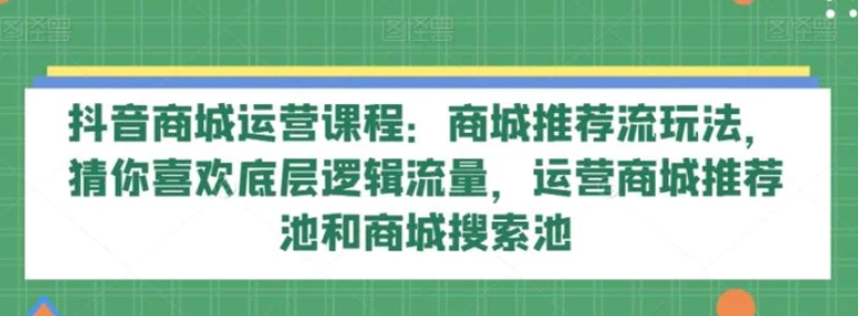 抖音商城运营课程：商城推荐流玩法，猜你喜欢底层逻辑流量，运营商城推荐池和商城搜索池-云际资源网