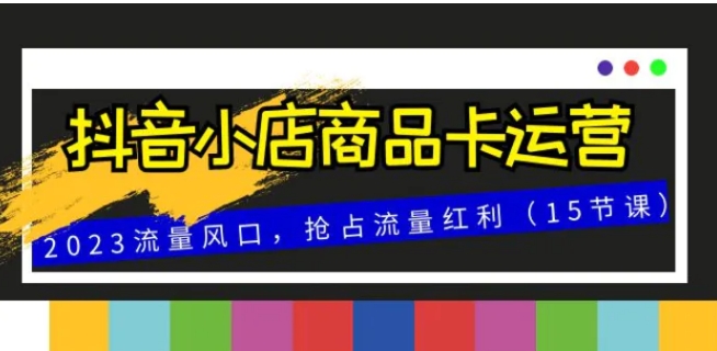 抖音小店商品卡运营，2023流量风口，抢占流量红利-云际资源网