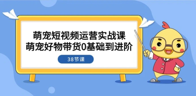 萌宠·短视频运营实战课：萌宠好物带货0基础到进阶-云际资源网