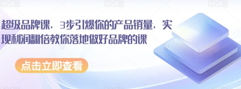 超级品牌课，3步引爆你的产品销量，实现利润翻倍教你落地做好品牌的课-云际资源网