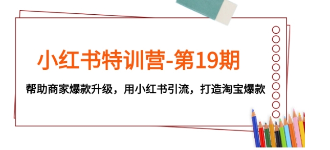 小红书特训营-第19期，帮助商家爆款升级，用小红书引流，打造淘宝爆款-云际资源网