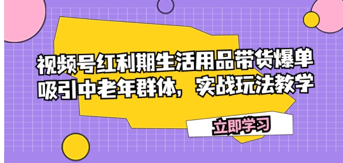 视频号红利期生活用品带货爆单，吸引中老年群体，实战玩法教学-云际资源网