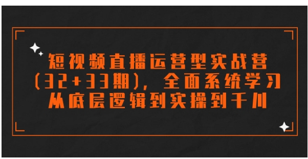 短视频直播运营型实战营，全面系统学习，从底层逻辑到实操到千川-云际资源网