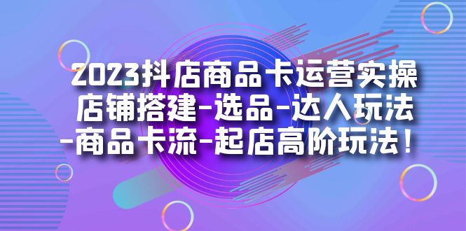 2023抖店商品卡运营实操：店铺搭建-选品-达人玩法-商品卡流-起店高阶玩玩-云际资源网