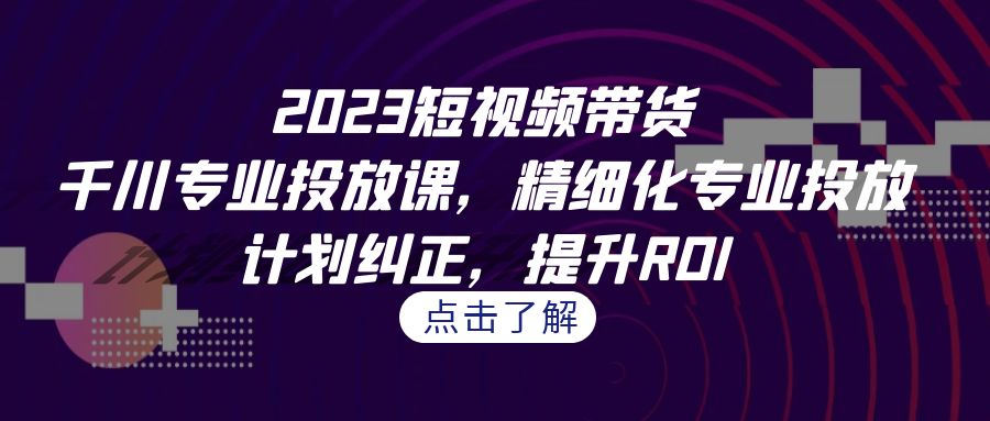 2023短视频带货-千川专业投放课，精细化专业投放，计划纠正，提升ROI-云际资源网
