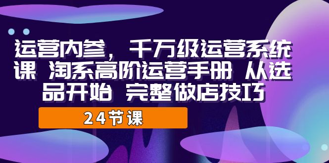 运营·内参 千万级·运营系统课 淘系高阶运营手册 从选品开始 完整做店技巧-云际资源网