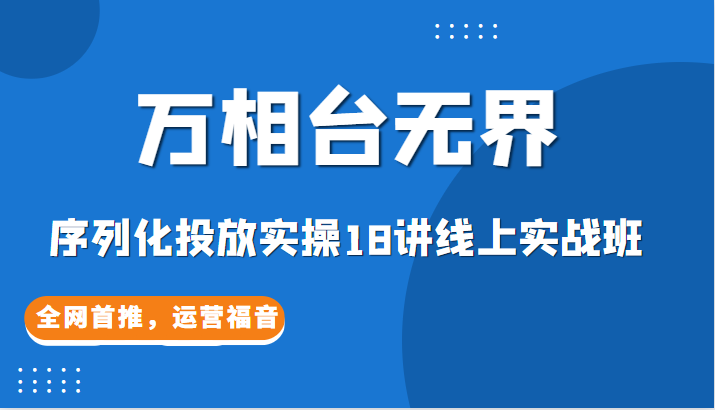 【万相台无界】序列化投放实操18讲线上实战班，全网首推，运营福音！-云际资源网