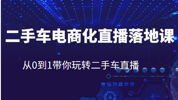 二手车电商化直播落地课，从0到1带你玩转二手车直播-云际资源网