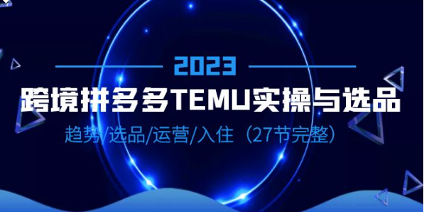 2023跨境·拼多多·TEMU实操与选品，趋势·选品·运营·入住-云际资源网
