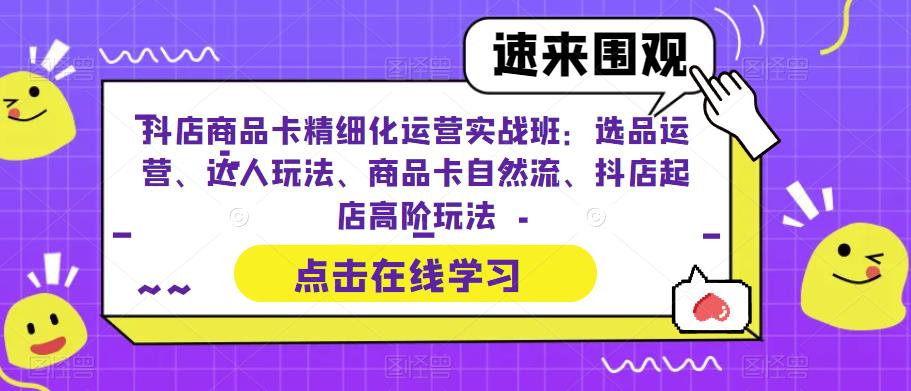 抖店商品卡精细化运营实操班：选品运营、达人玩法、商品卡自然流、抖店起店-云际资源网