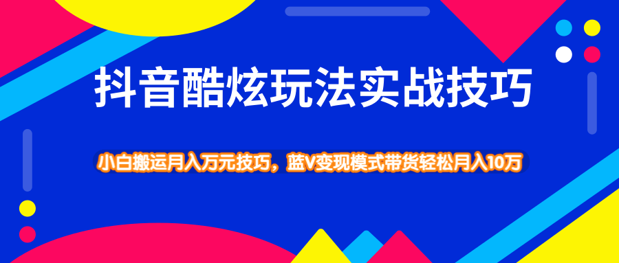 抖音酷炫玩法实战技巧，小白搬运月入万元技巧，蓝V变现模式带货轻松月入10万-云际资源网