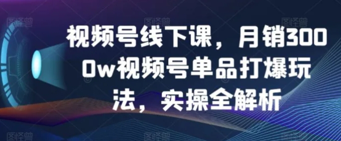 视频号线下课，月销3000w视频号单品打爆玩法，实操全解析-云际资源网