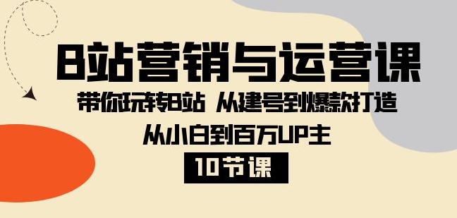 B站营销与运营课：带你玩转B站 从建号到爆款打造 从小白到百万UP主-10节课-云际资源网
