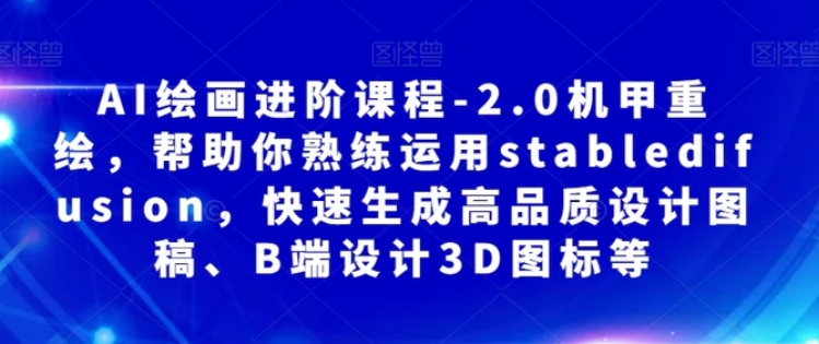 AI绘画进阶课程-2.0机甲重绘，帮助你熟练运用stabledifusion，快速生成高品质设计图稿、B端设计3D图标等-云际资源网