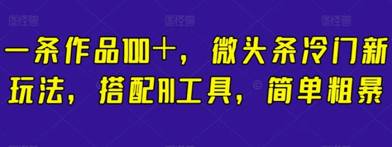一条作品100＋，微头条冷门新玩法，搭配AI工具，简单粗暴【揭秘】-云际资源网