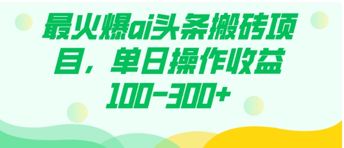 最火爆ai头条搬砖项目，单日操作收益100-300+-云际资源网