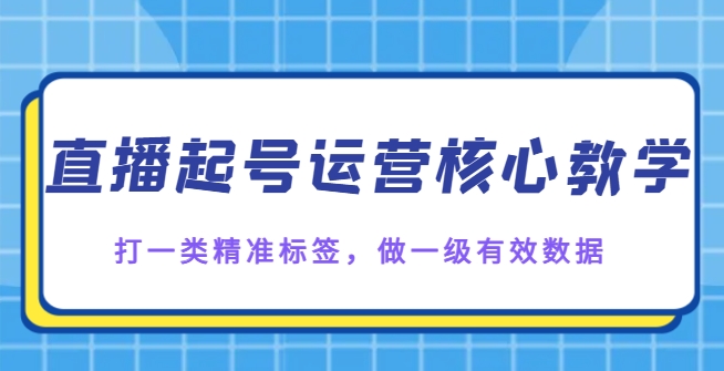 直播起号运营核心教学，打一类精准标签，做一级有效数据-云际资源网