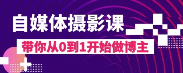 自媒体摄影课，带你从0到1开始做博主-云际资源网