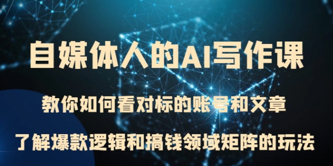 自媒体人的AI写作课 教你如何看对标的账号和文章、了解爆款逻辑和搞钱领域矩阵的玩法-云际资源网