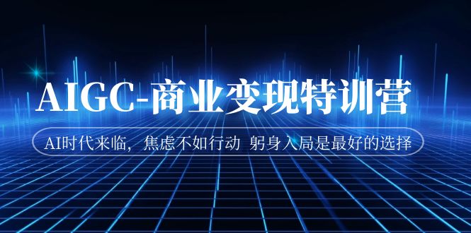 AIGC-商业变现特训营 AI时代来临，焦虑不如行动 躬身入局是最好的选择-云际资源网