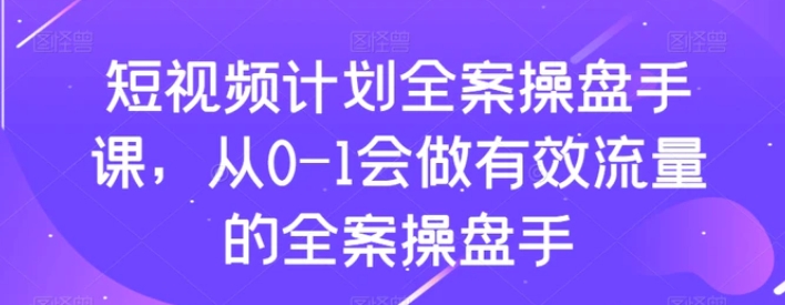 短视频计划全案操盘手课，从0-1会做有效流量的全案操盘手-云际资源网