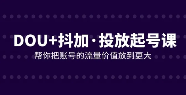 DOU+抖加投放起号课，帮你把账号的流量价值放到更大-云际资源网