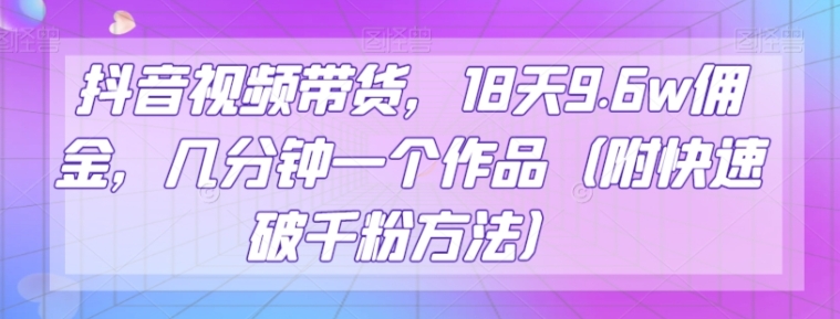 抖音视频带货，18天9.6w佣金，几分钟一个作品【揭秘】-云际资源网