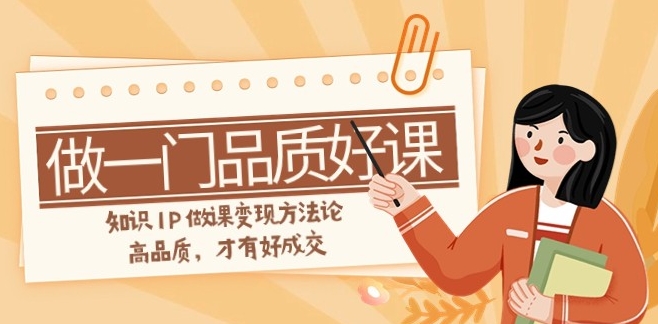 如何做一门·品质好课，知识IP做课变现方法论，高品质，才有好成交-云际资源网