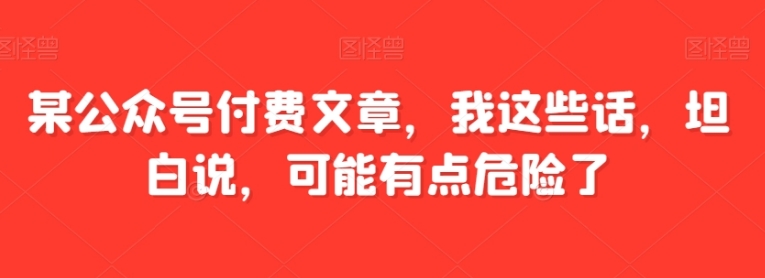 某公众号付费文章，我这些话，坦白说，可能有点危险了-云际资源网