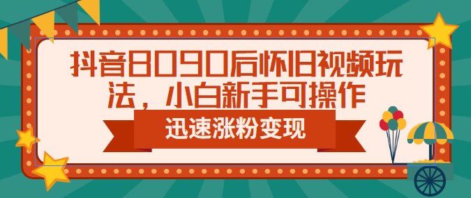 抖音8090后怀旧视频玩法，小白新手可操作，迅速涨粉变现-云际资源网