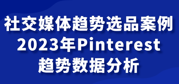 社交媒体趋势选品案例，2023年Pinterest趋势数据分析课-云际资源网