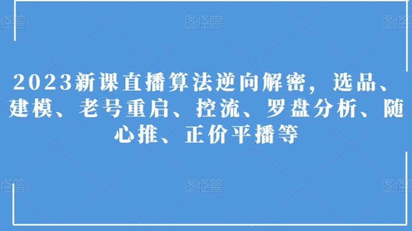 2023新课直播算法逆向解密，选品、建模、老号重启、控流、罗盘分析、随心推、正价平播等-云际资源网