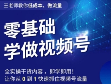 王老师教你低成本、做流量，零基础学做视频号，0-1快速抓住视频号流量-云际资源网