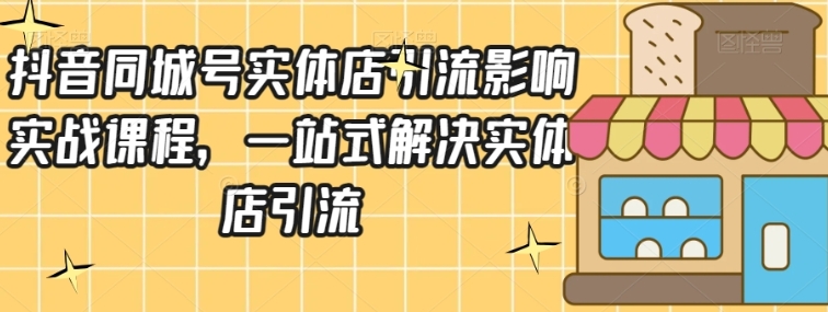 抖音同城号实体店引流营销实战课程，一站式解决实体店引流-云际资源网