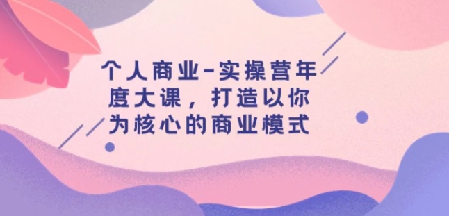 个人商业-实操营年度大课，打造以你为核心的商业模式-云际资源网