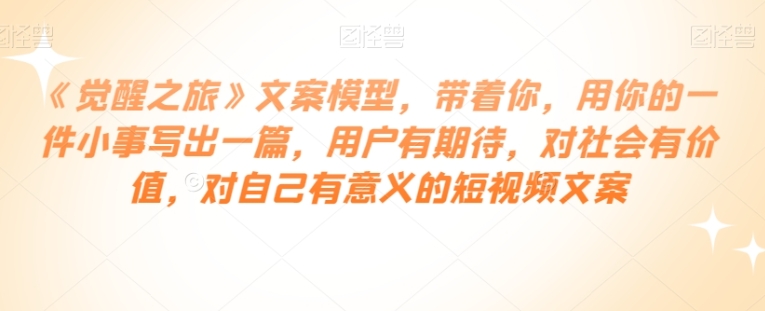 《觉醒之旅》文案模型，带着你，用你的一件小事写出一篇，用户有期待，对社会有价值，对自己有意义的短视频文案-云际资源网