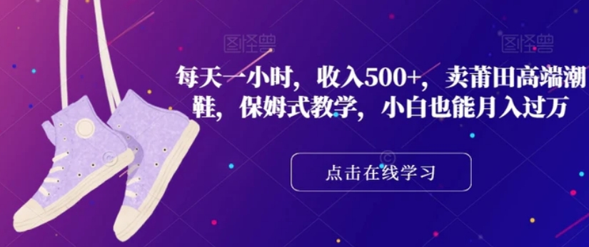 每天一小时，收入500+，卖莆田高端潮鞋，保姆式教学，小白也能月入过万【揭秘】-云际资源网