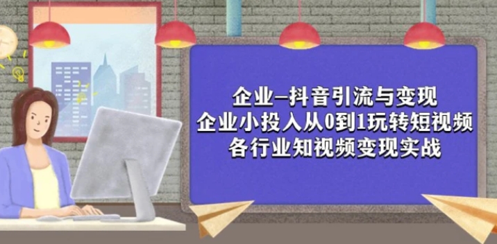企业-抖音引流与变现：企业小投入从0到1玩转短视频 各行业知视频变现实战-云际资源网