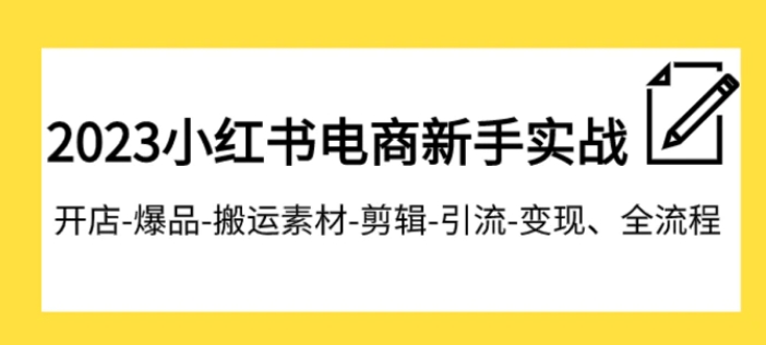 023小红书电商新手实战课程，开店-爆品-搬运素材-剪辑-引流-变现、全流程-云际资源网