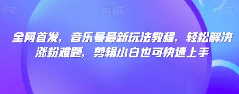 全网首发，音乐号最新玩法教程，轻松解决涨粉难题，剪辑小白也可快速上手-云际资源网