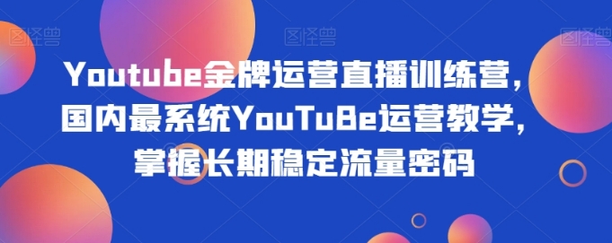 Youtube金牌运营直播训练营，国内最系统YouTuBe运营教学，掌握长期稳定流量密码-云际资源网