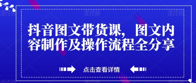 抖音图文带货课，图文内容制作及操作流程全分享-云际资源网