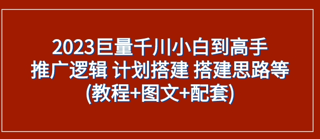 2023巨量千川小白到高手：推广逻辑 计划搭建 搭建思路等(教程+图文+配套)-云际资源网
