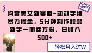 抖音美女新赛道-动动手指暴力掘金，5分钟制作视频，新手一周涨万粉，日收入500+【揭秘】-云际资源网