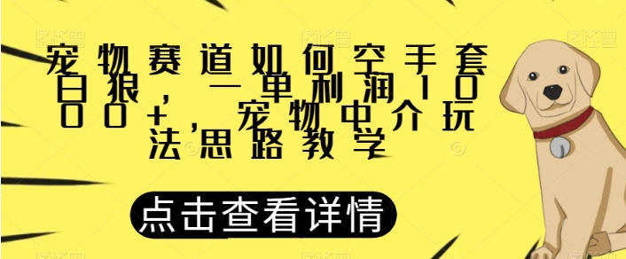 宠物赛道如何空手套白狼，一单利润1000+，宠物中介玩法思路教学【揭秘】-云际资源网