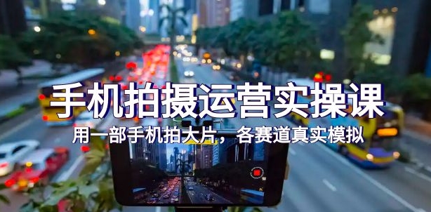 手机拍摄运营实操课，用一部手机拍大片，各赛道真实模拟-云际资源网