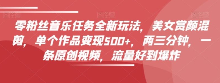 零粉丝音乐任务全新玩法，美女赏颜混剪，单个作品变现500+，两三分钟，一条原创视频，流量好到爆炸-云际资源网
