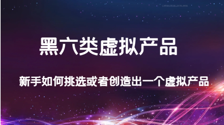某公众号付费文章：黑六类虚拟产品，新手如何挑选或者创造出一个虚拟产品-云际资源网