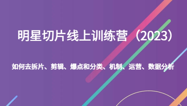 明星切片线上训练营如何去拆片、剪辑、爆点和分类、机制、运营、数据分析-云际资源网